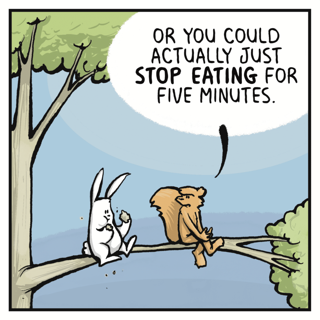 SQUIRREL: Or you could actually just STOP EATING for five minutes.