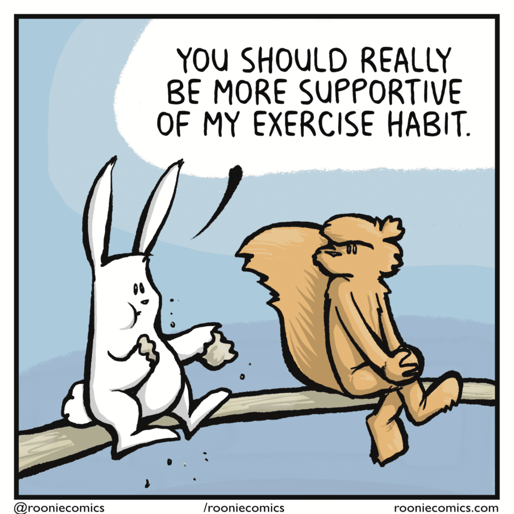 RABBIT (while still eating): You should really be more supportive or my exercise habit.