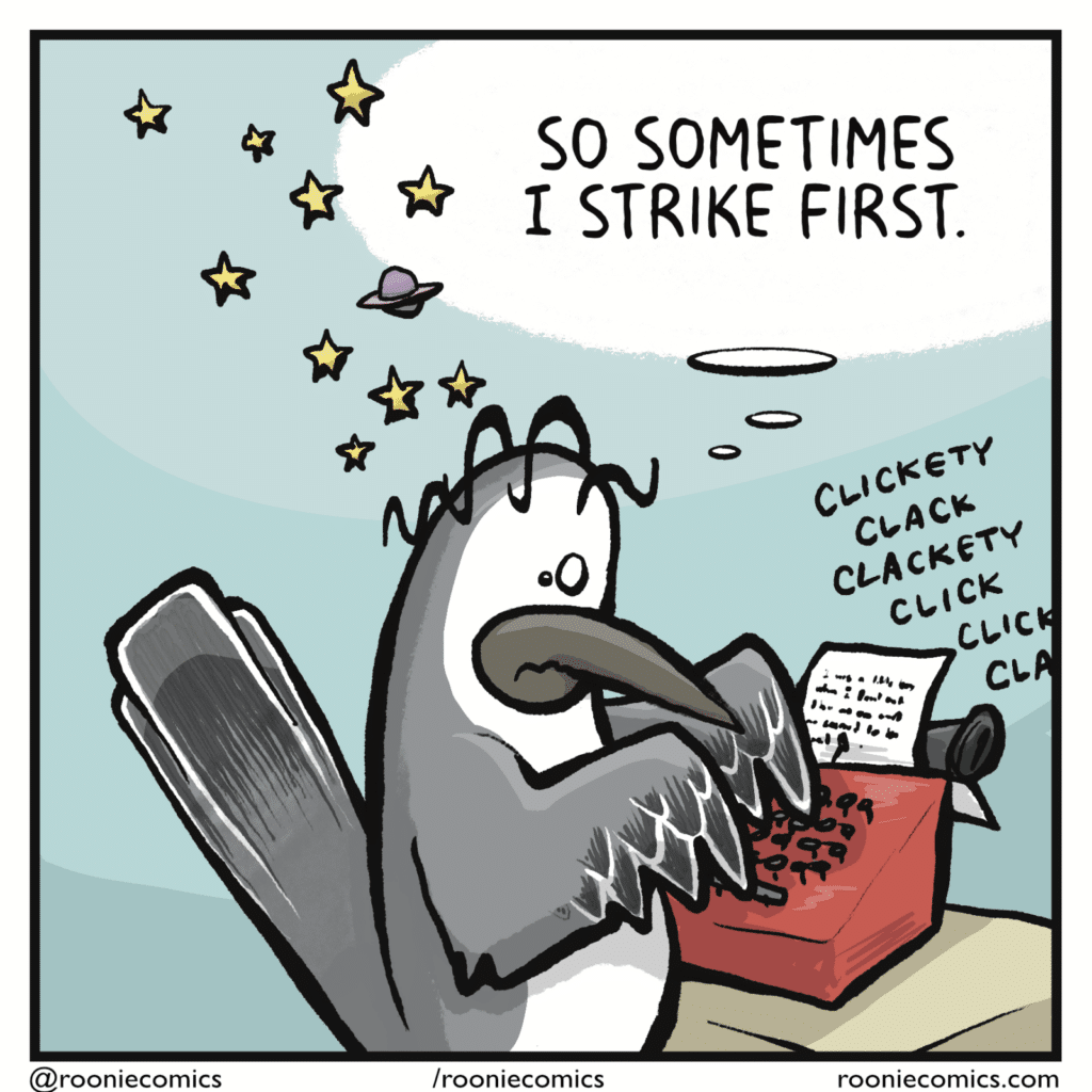 BIRD (thinking as they type): So sometimes I strike first.