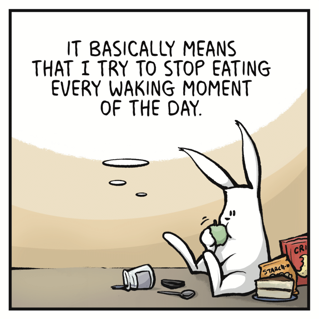 RABBIT (thinking, while still eating): It basically means that I try to stop eating every waking moment of the day.