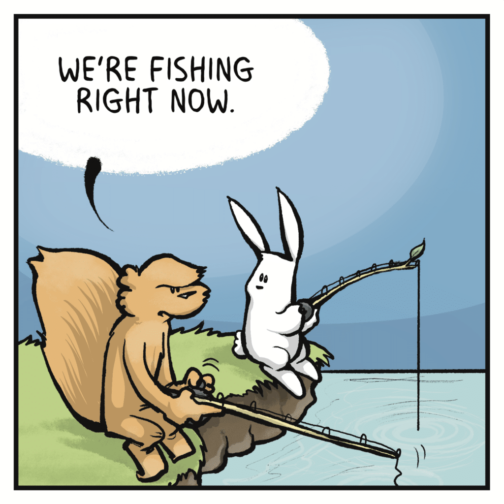 SQUIRREL: We're fishing right now.