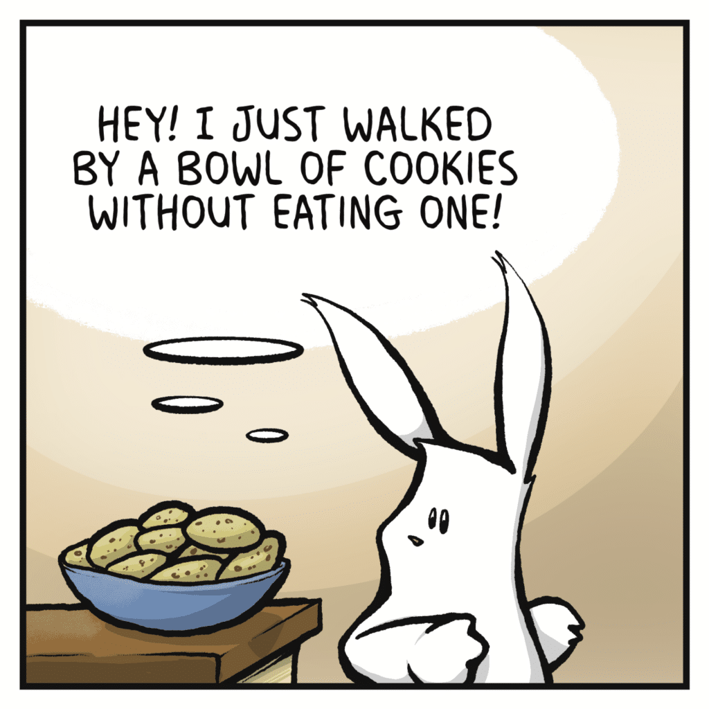 RABBIT: ((Hey! I just walked by a bowl of cookies without eating one!))