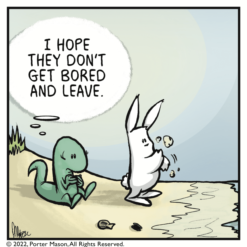 LIZARD: ((I hope they don't get bored and leave.))
