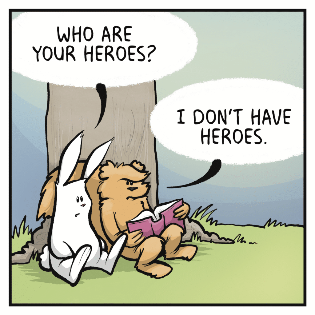RABBIT: Who are your heroes? SQUIRREL: I don't have heroes.