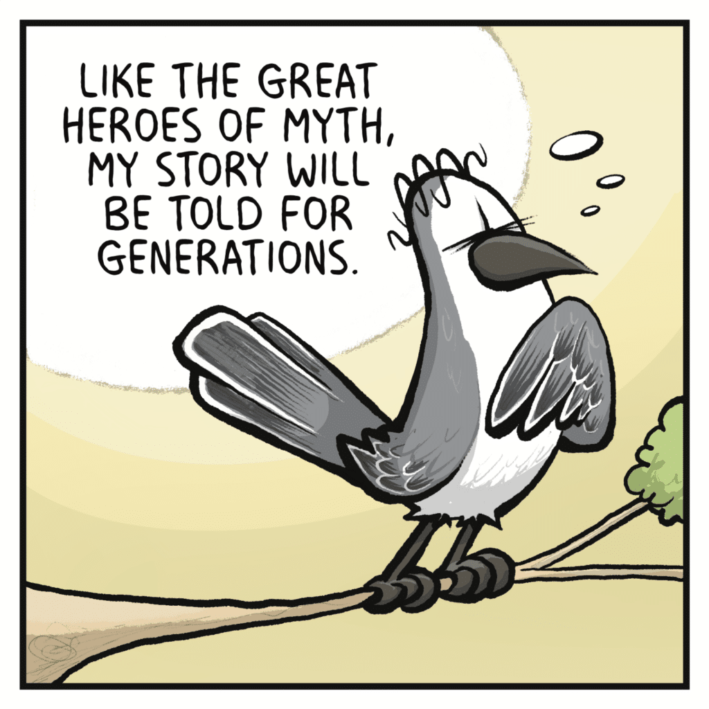 BIRD: Like the great heroes of myth, my story will be told for generations.