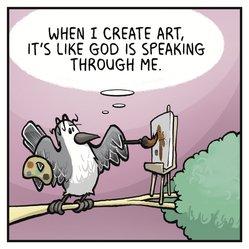 BIRD (thinking): When I create art, it's like God is speaking through me.