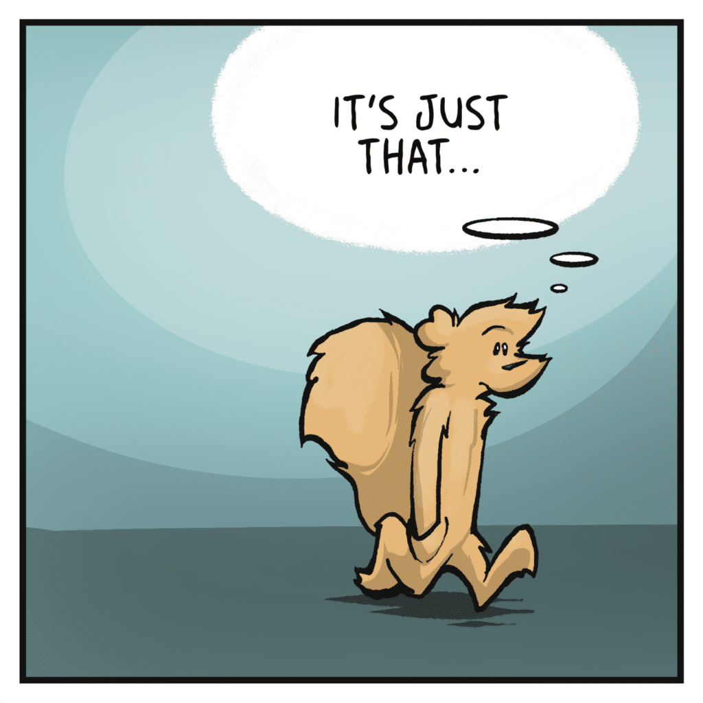 SQUIRREL (thinking): It's just that.