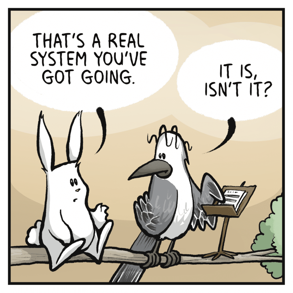 RABBIT: That's a real system you've got going. BIRD: It is, isn't it?