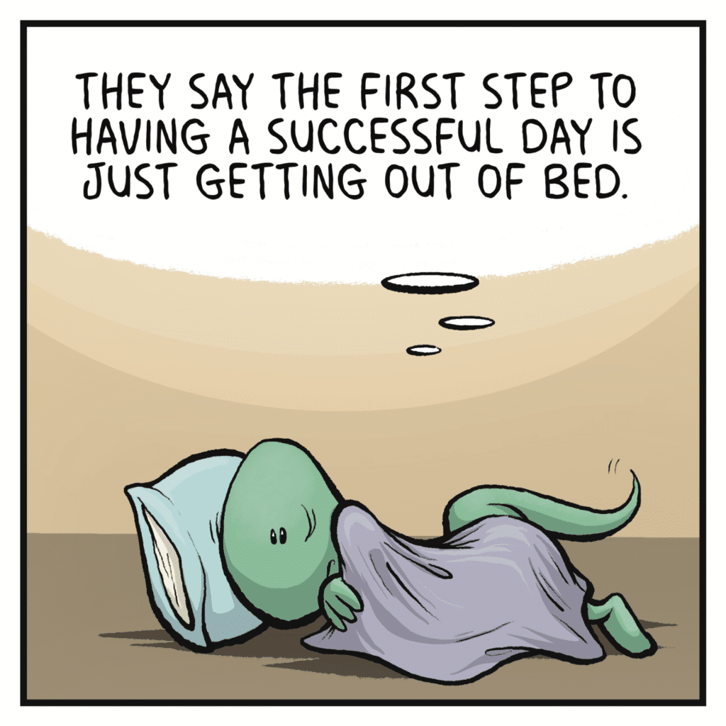 A skink lie in bed. SKINK (thinking): They say the first step to having a successful day is just getting out of bed.