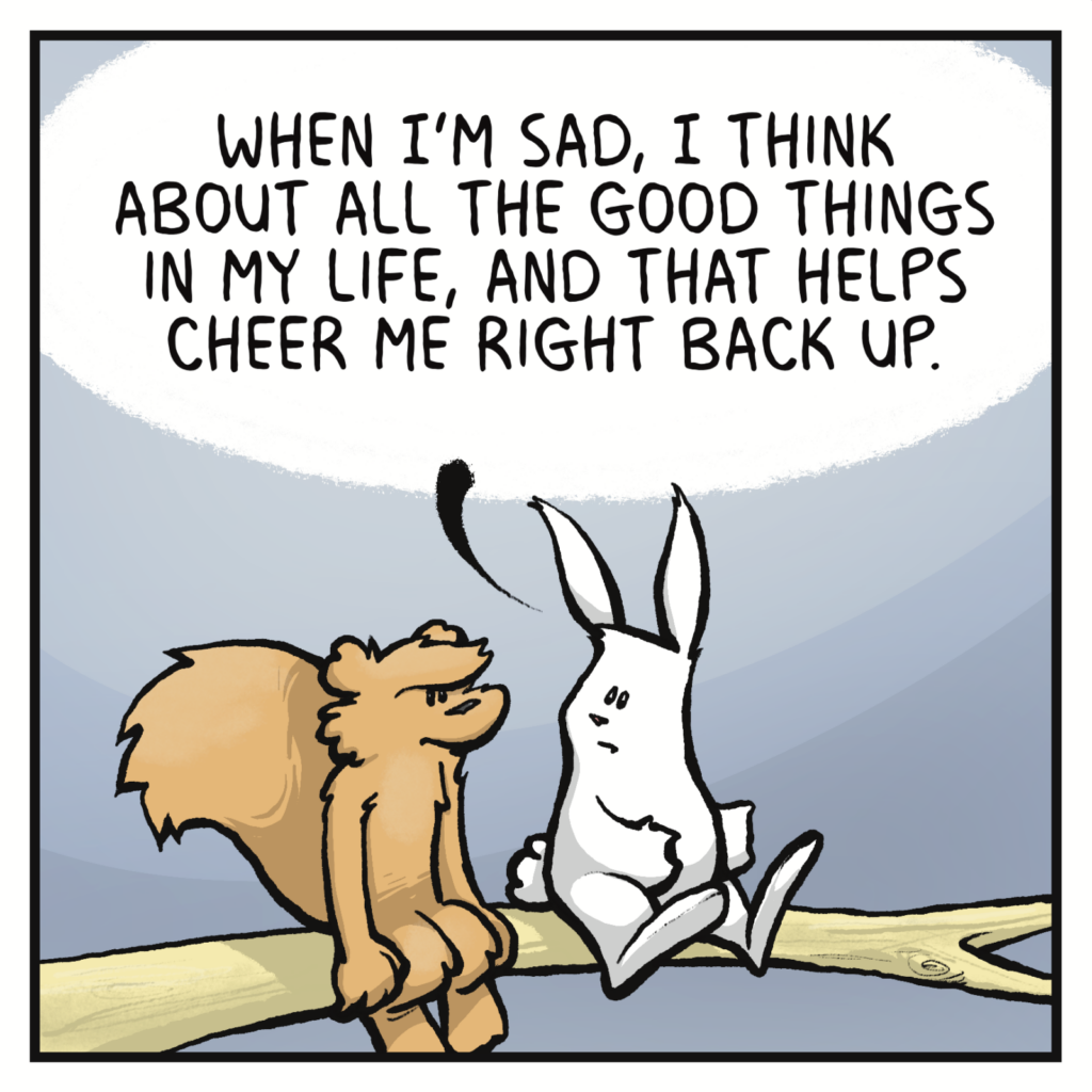 RABBIT: When I'm sad, I think about all the good things in my life, and that helps cheer me right back up.