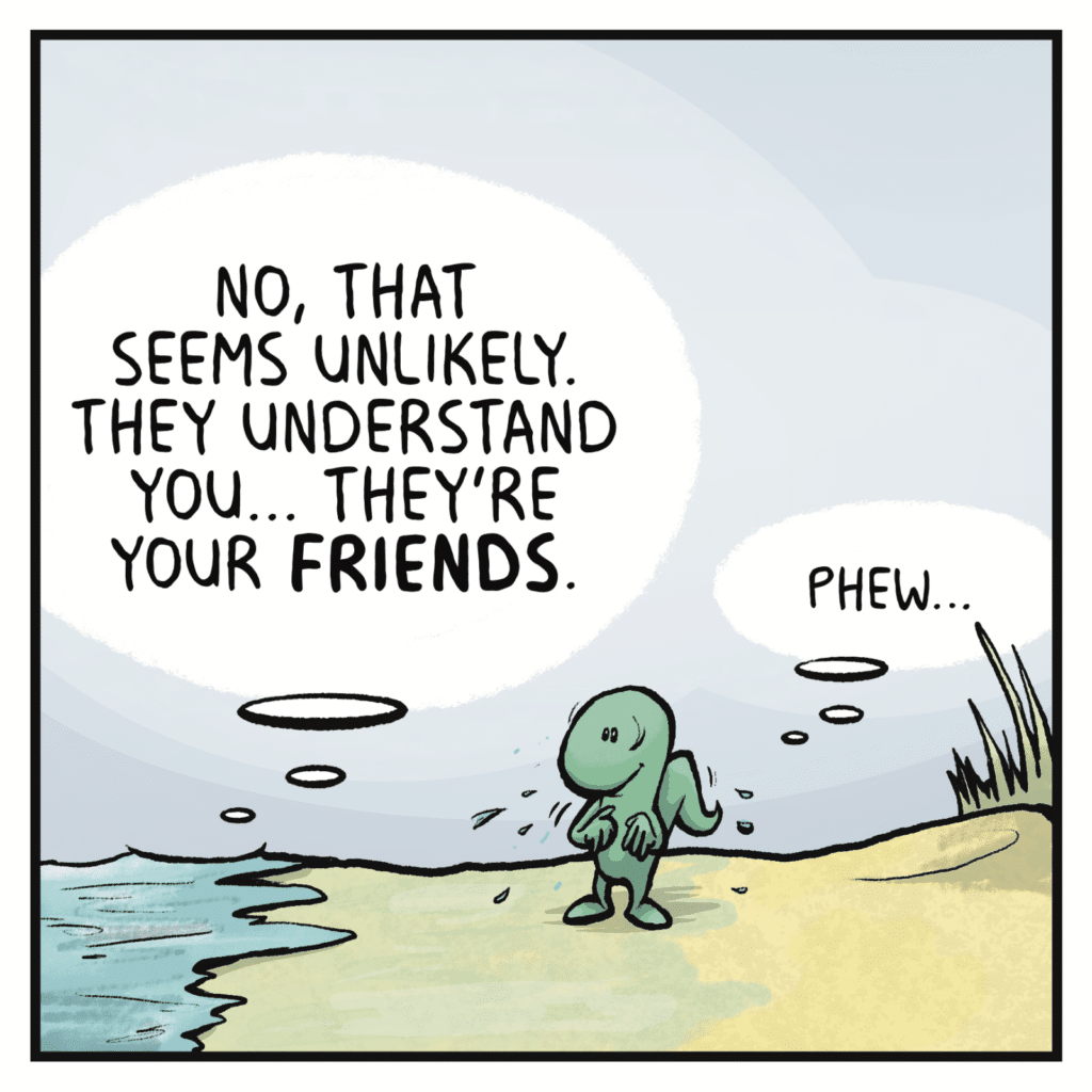 The ocean recedes. THE OCEAN: No, that seems unlikely. They understand you... they're your FRIENDS. SKINK: Phew...