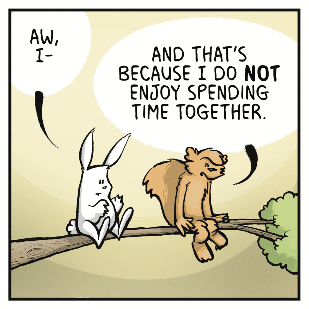 RABBIT: Aw, I- SQUIRREL: And that's because I do NOT enjoy spending time together.