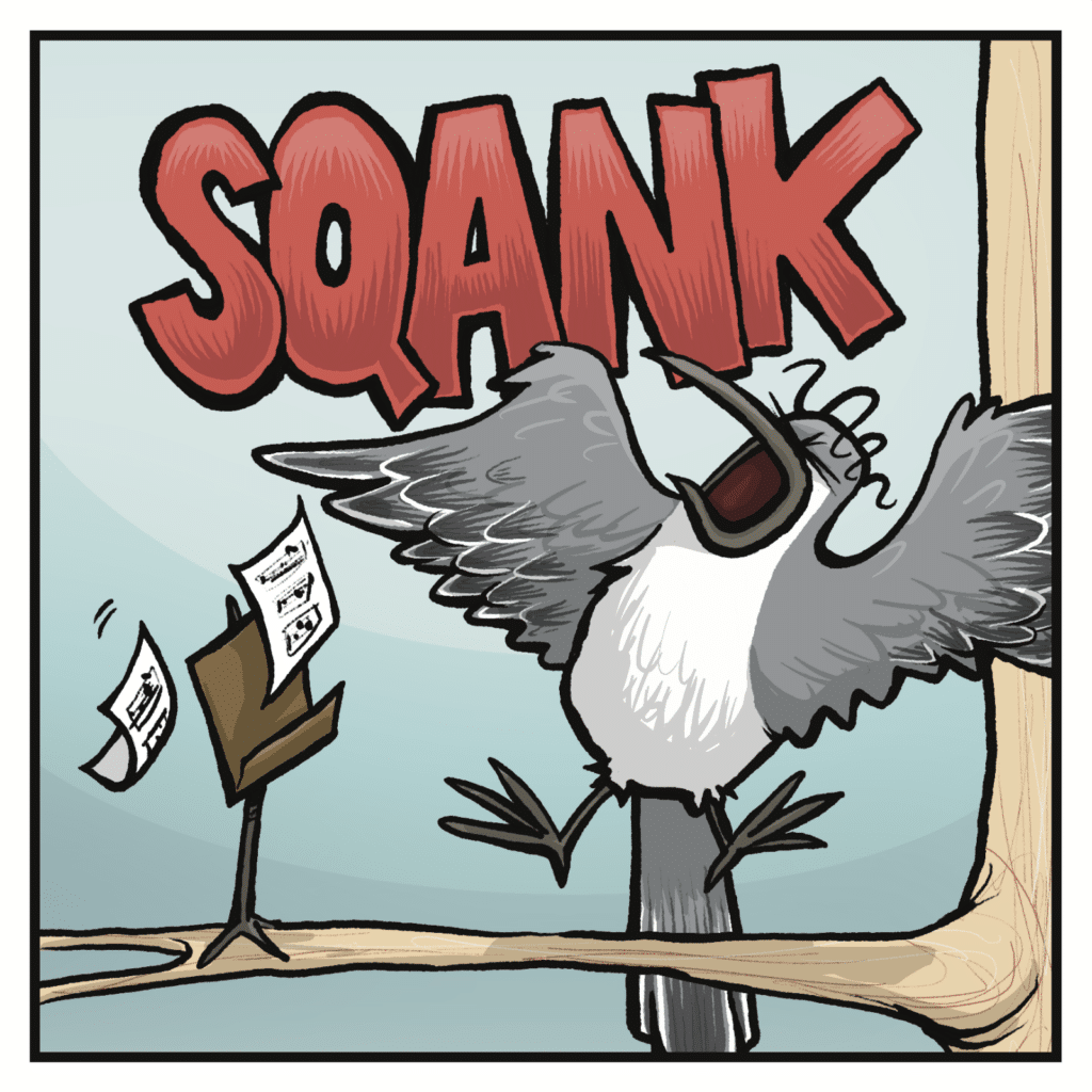 SQUANK! A bird makes a huge loud obnoxious sound.