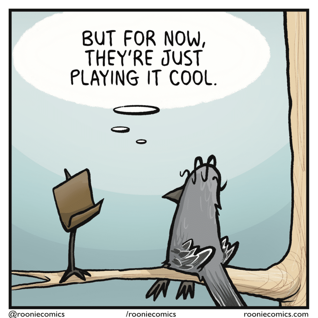 BIRD (thinking): But for now, they're just playing it cool.