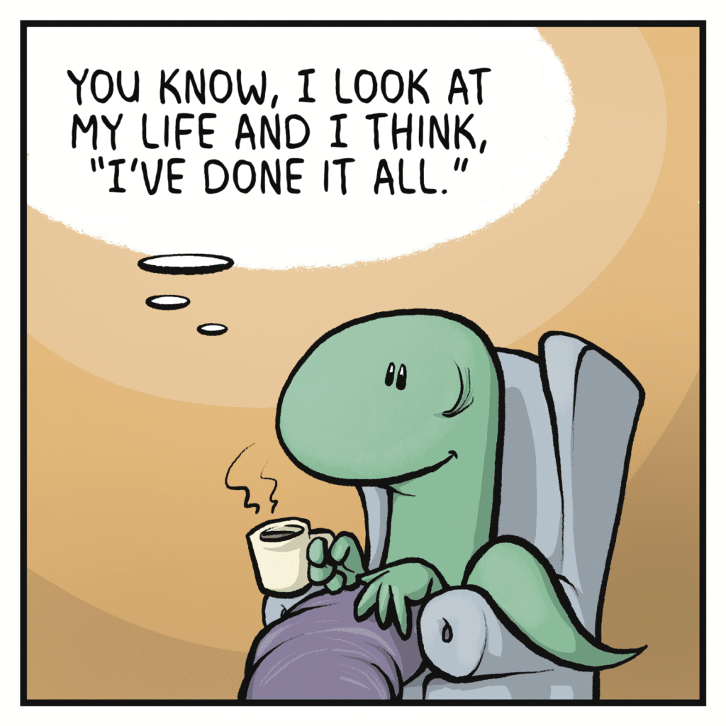 LIZARD (thinking): You know, I look at my like and I think, "I've done it all."
