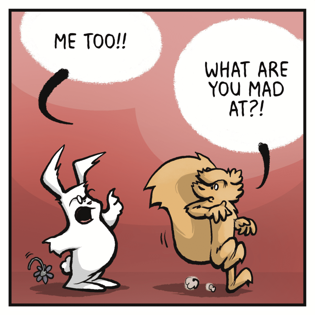 RABBIT: Me too!! SQUIRREL: What are you mad at?!