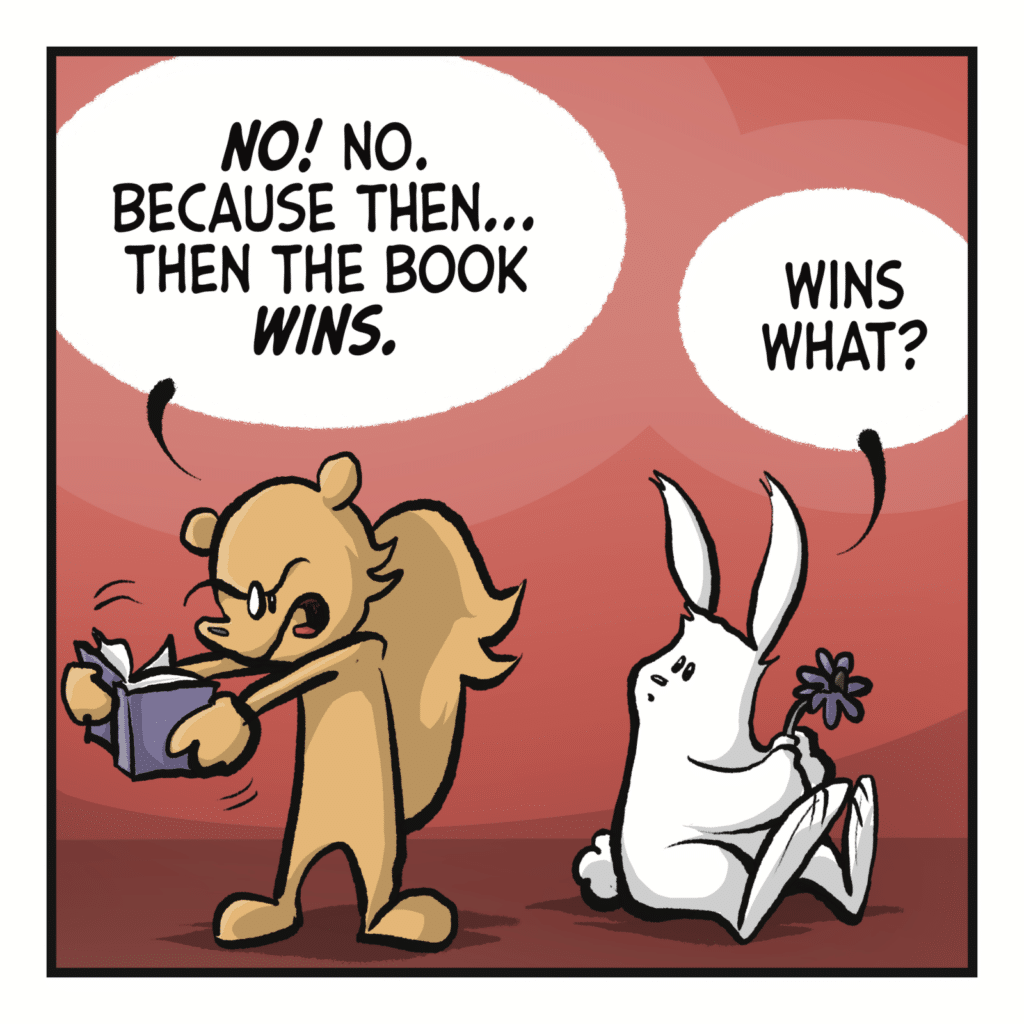 SQUIRREL: NO! No. Because then... then the book WINS. RABBIT: Wins what?