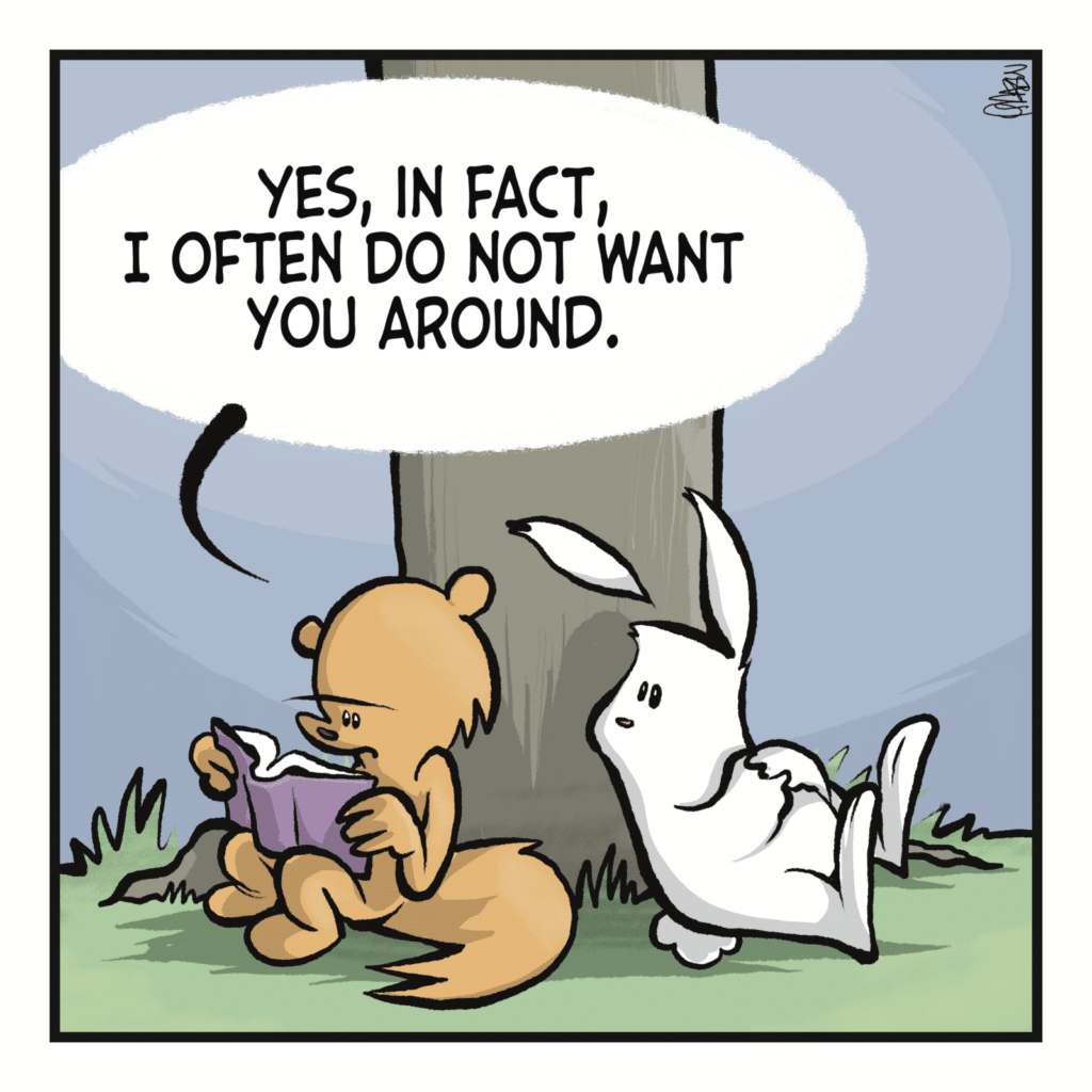 SQUIRREL: Yes, in fact, I often do not want you around.