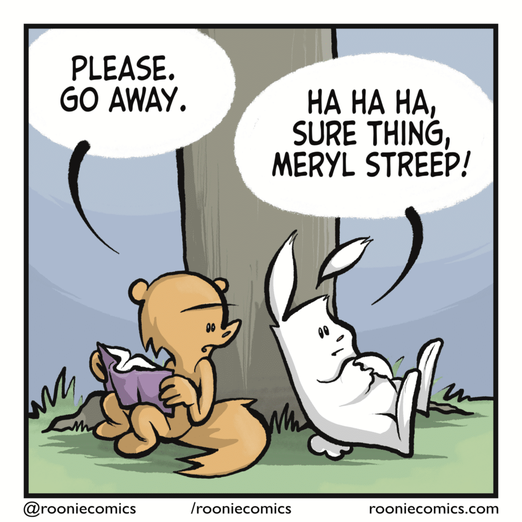 SQUIRREL: Please. Go away. RABBIT: Ha ha ha, sure thing, Meryl Streep!