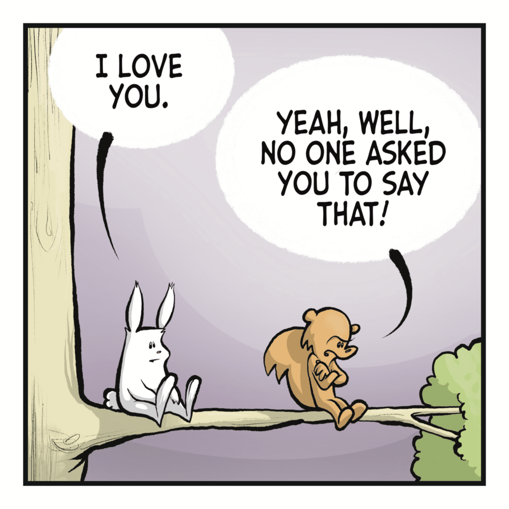 RABBIT: I love you. SQUIRREL: Yeah, well, no one asked you to say that!
