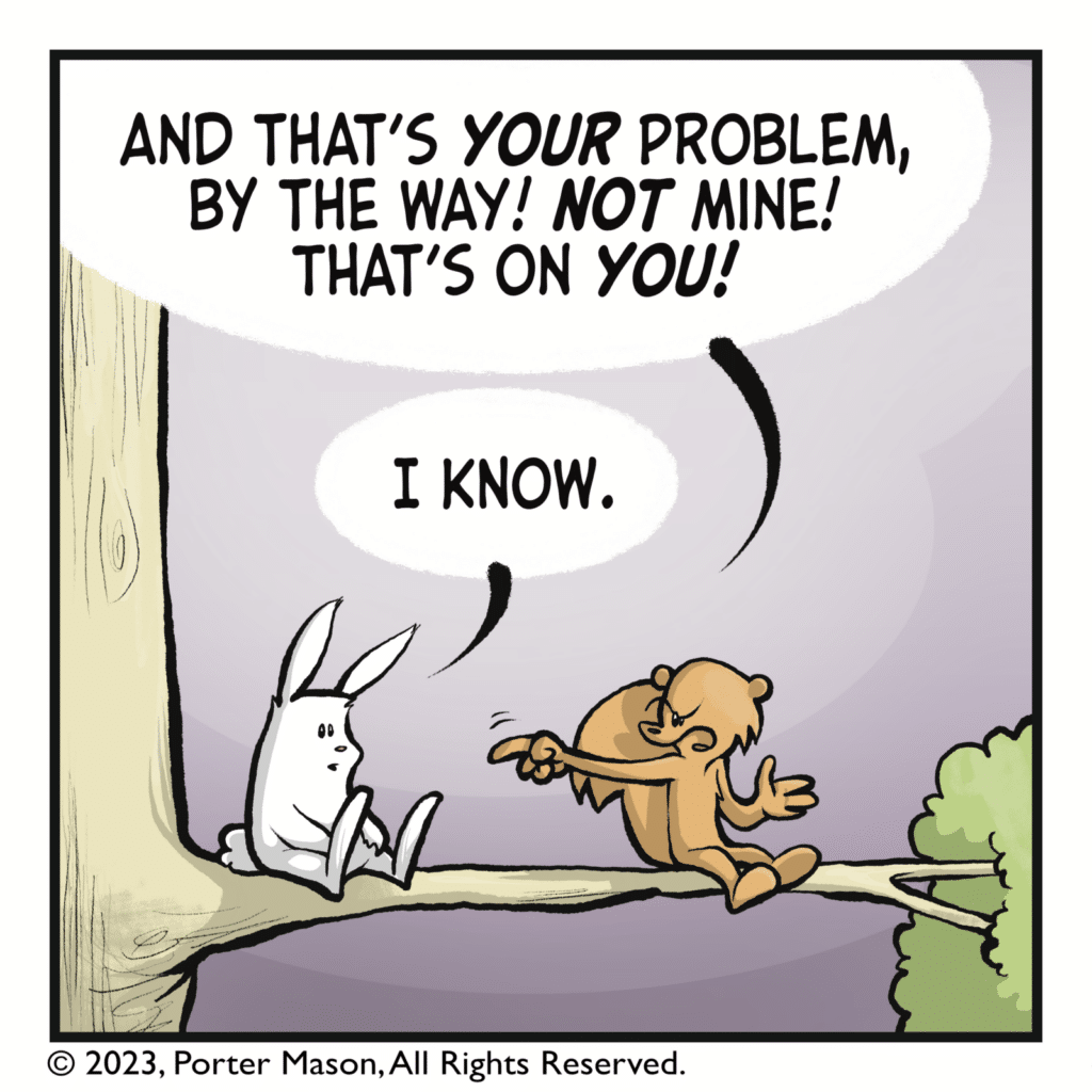 SQUIRREL: And that's YOUR problem, by the way! NOT mine! That's on YOU! RABBIT: I know.