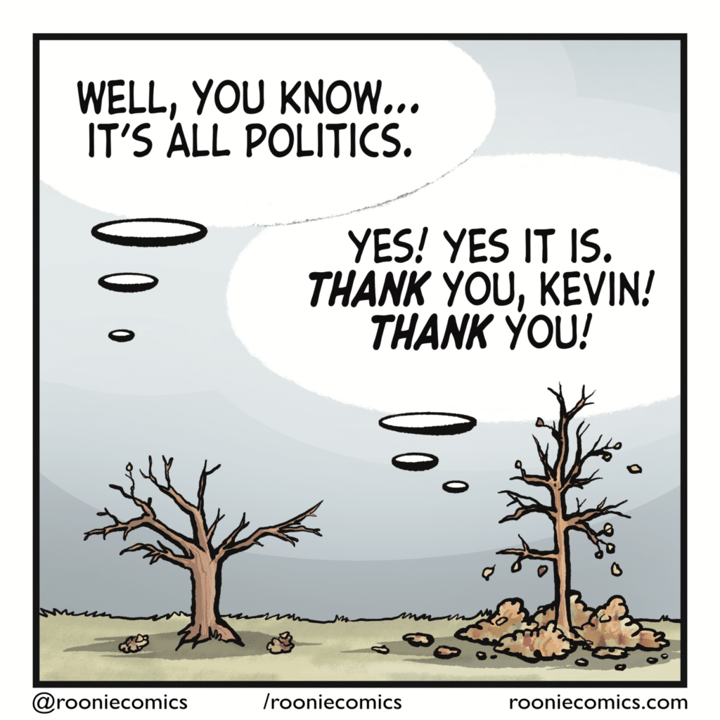 KEVIN THE TREE: Well, you know... it's all politics. ANN THE TREE: Yes! Yes it is. THANK you, Kevin! THANK you!