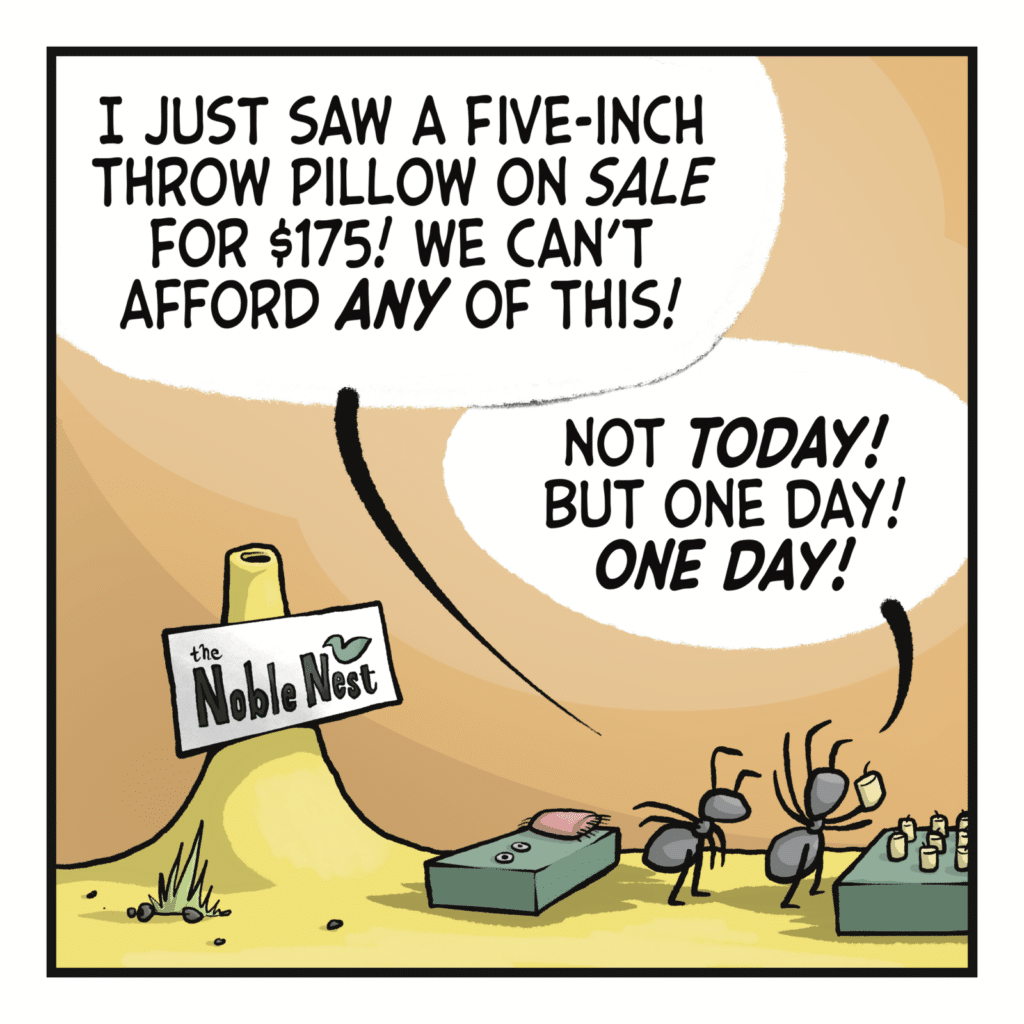 WESLEY: I just saw a five-inch throw pillow on SALE for $175! We can't afford ANY of this! VICKY: Not TODAY! But one day! ONE DAY!