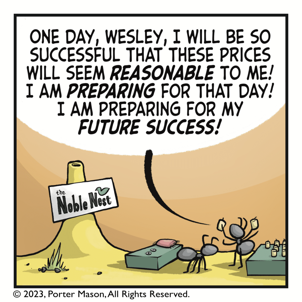 VICKY: One day, Wesley, I will be so successful that these prices will seem REASONABLE to me! I am PREPARING for that day! I am preparing for my FUTURE success!