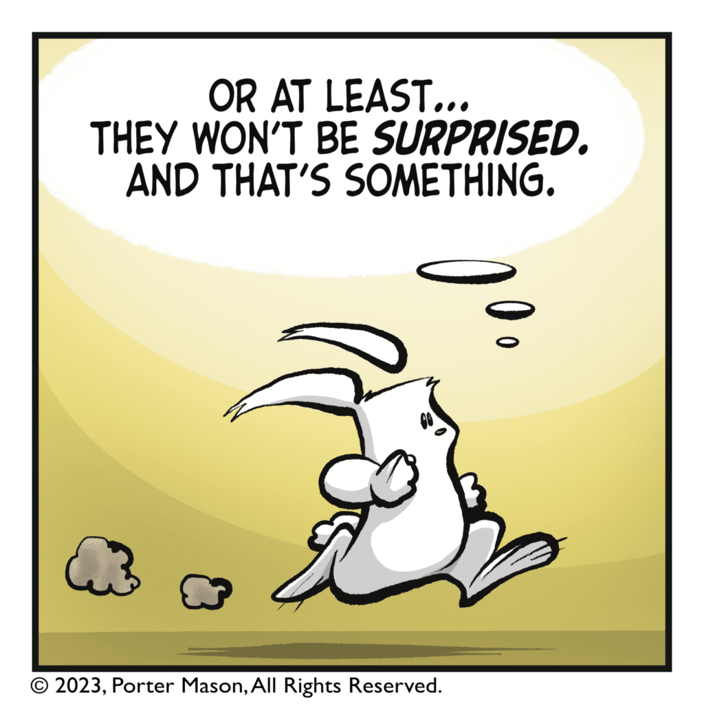 RABBIT (thinking): Or at least... They won't be SURPRISED. And that's SOMETHING.