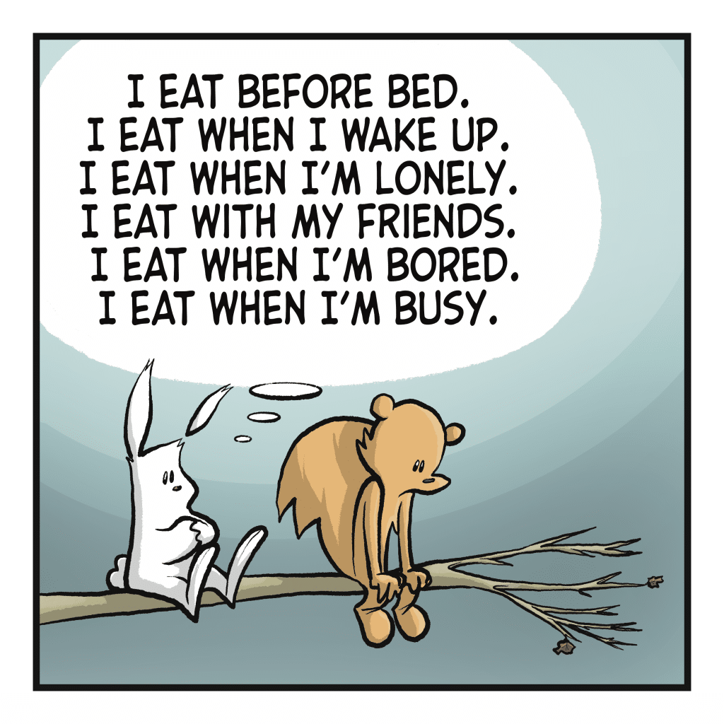 RABBIT (thinking): I eat before bed. I eat when I wake up. I eat when I'm lonely. I eat with my friends. I eat when I'm bored. I eat when I'm busy.