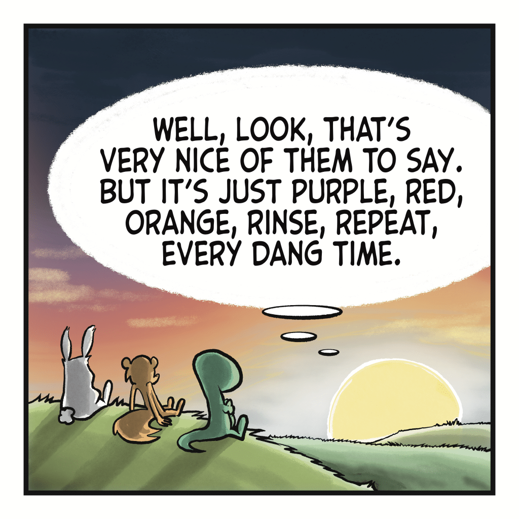THE SUN (thinking): Well, look, that's very nice of them to say. But it's just purple, red, orange, rinse, repeat, every dang time.