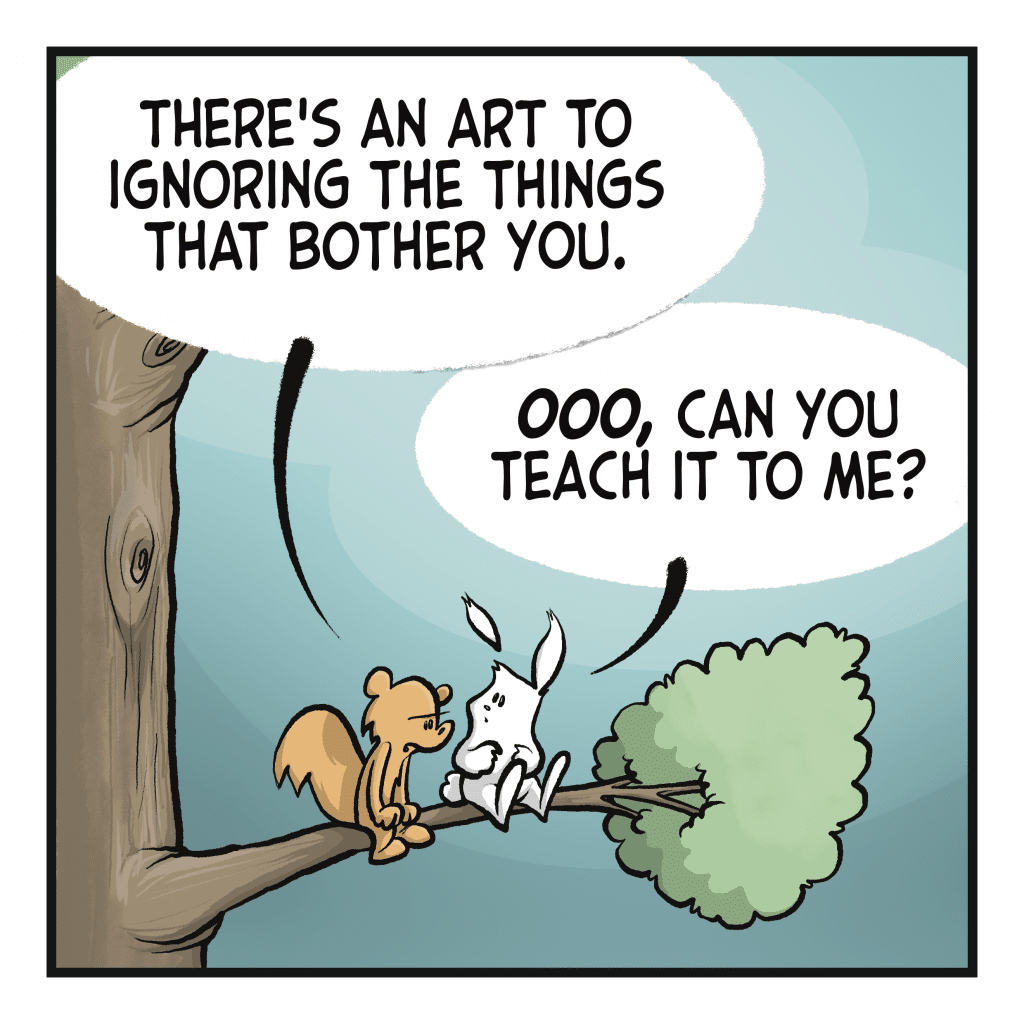 SQUIRREL: There's an art to ignoring the things that bother you. RABBIT: OOO, can you teach it to me?