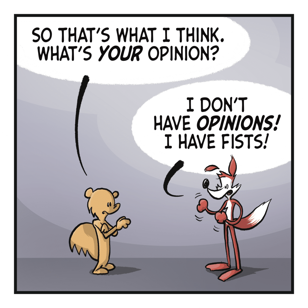 SQUIRREL: So that's what I think. What's YOUR opinion? FOX: I don't have OPINIONS! I have fists!