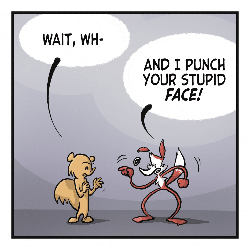 SQUIRREL: Wait, wh- FOX: And I punch your stupid FACE!