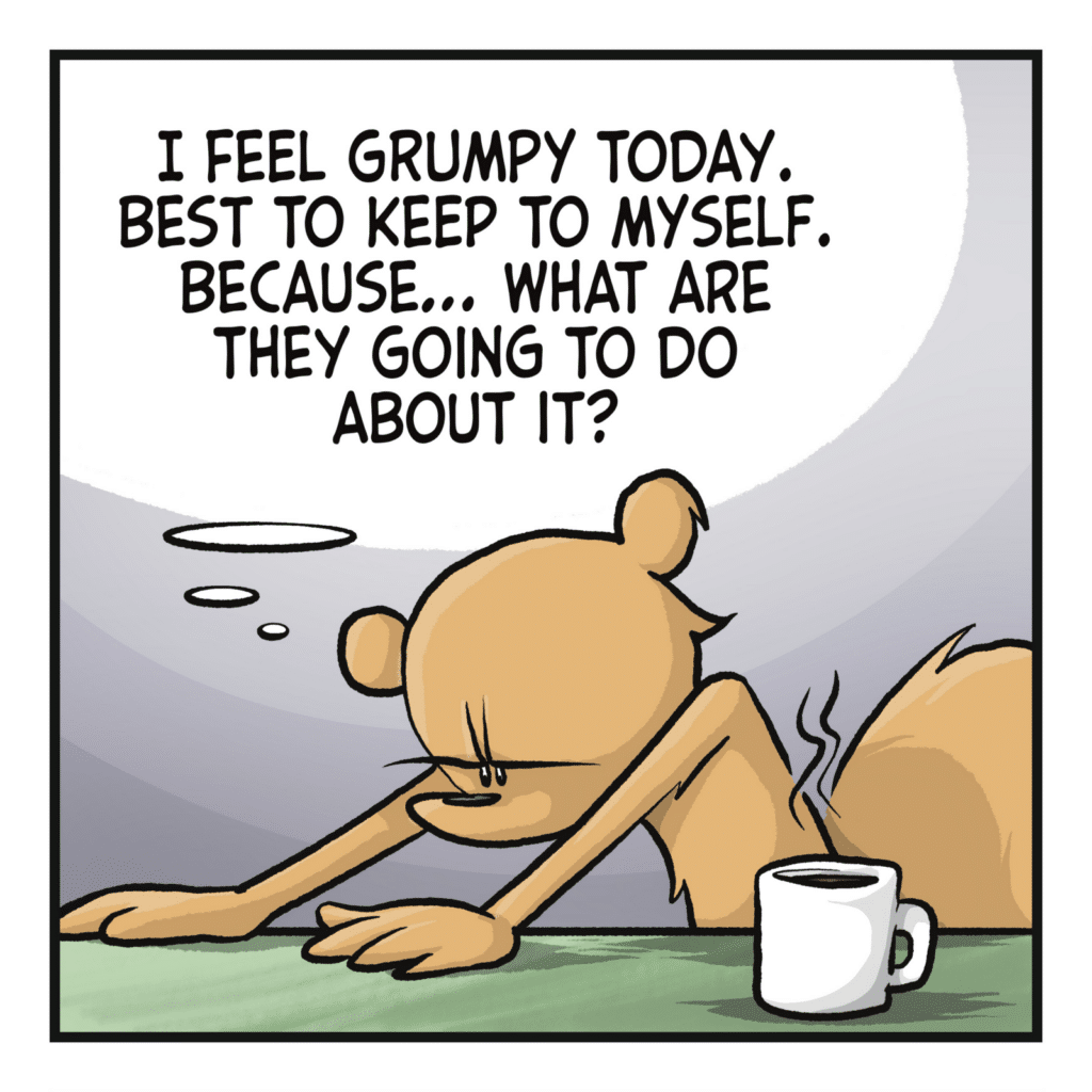 SQUIRREL (thinking): I feel grumpy today. Best to keep to myself. Because... what are they going to do about it?