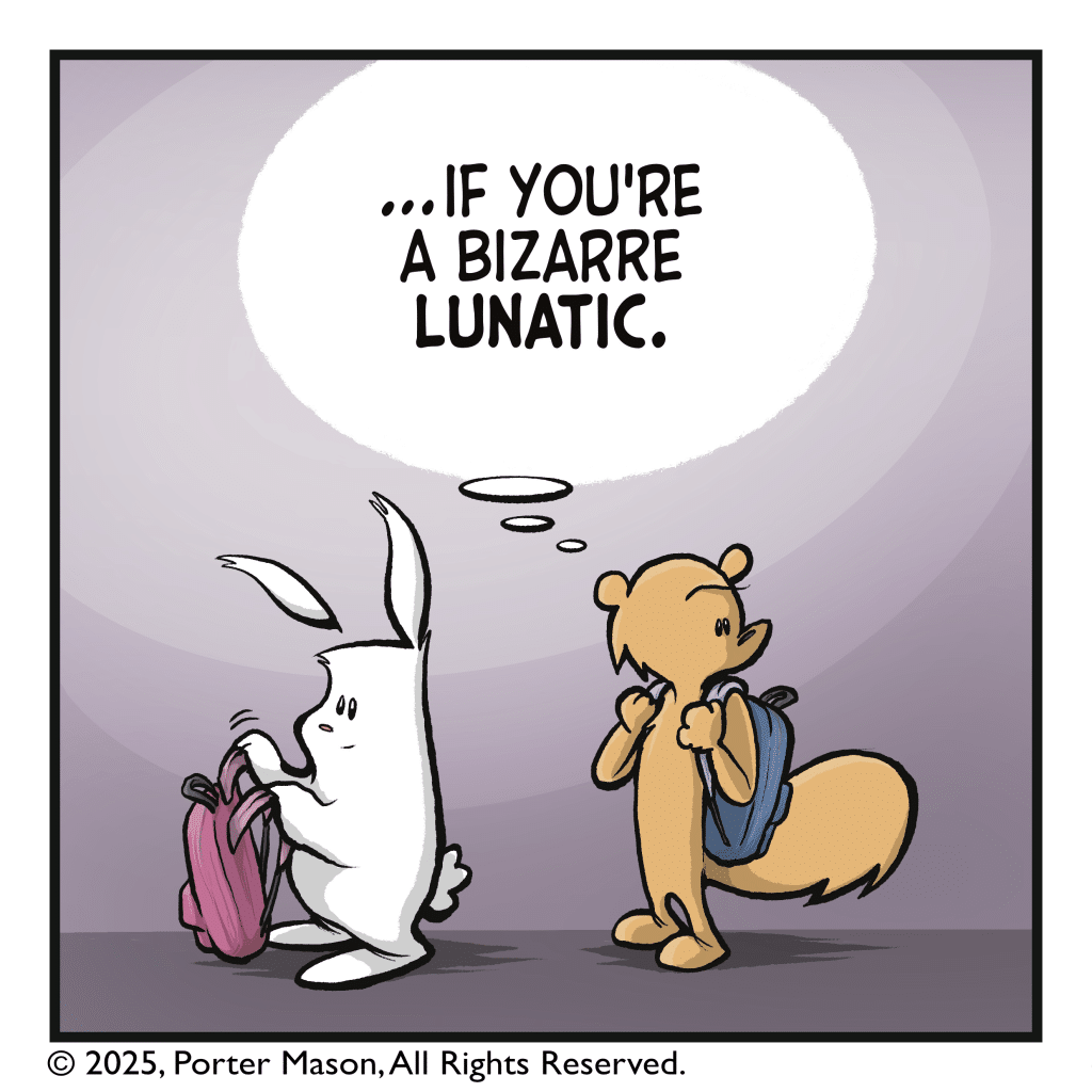 SQUIRREL (thinking): ...if you're a bizarre lunatic.