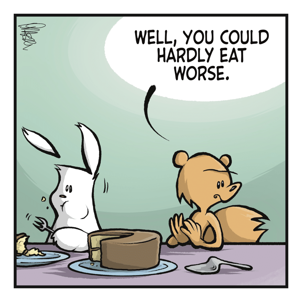 SQUIRREL: Well, you could hardly eat worse.