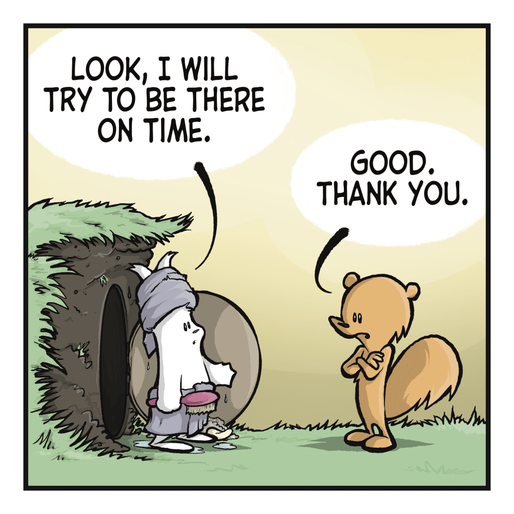 RABBIT: Look, I will try to be there on time. SQUIRREL: Good, thank you.