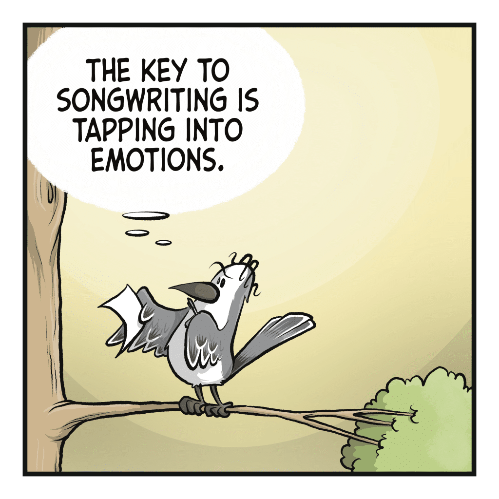 BIRD (thinking): The key to songwriting is tapping into emotions.