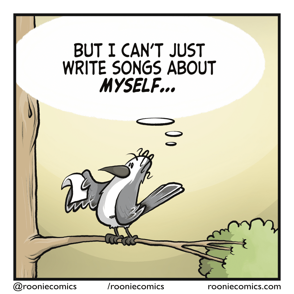 BIRD (thinking): But I can't just write songs about MYSELF...