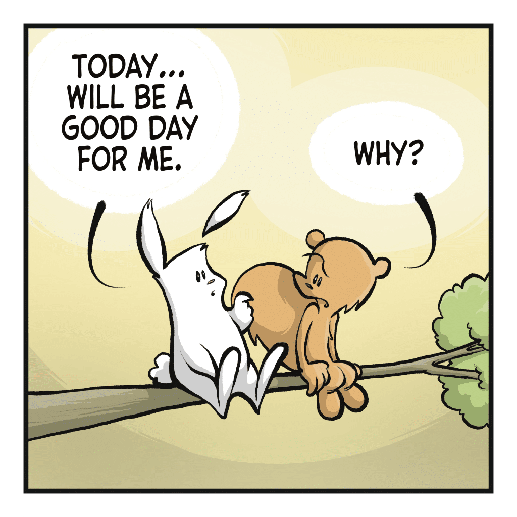 A squirrel and a rabbit sit high up on a tree branch. RABBIT: Today... will be a good day for me. SQUIRREL: Why?