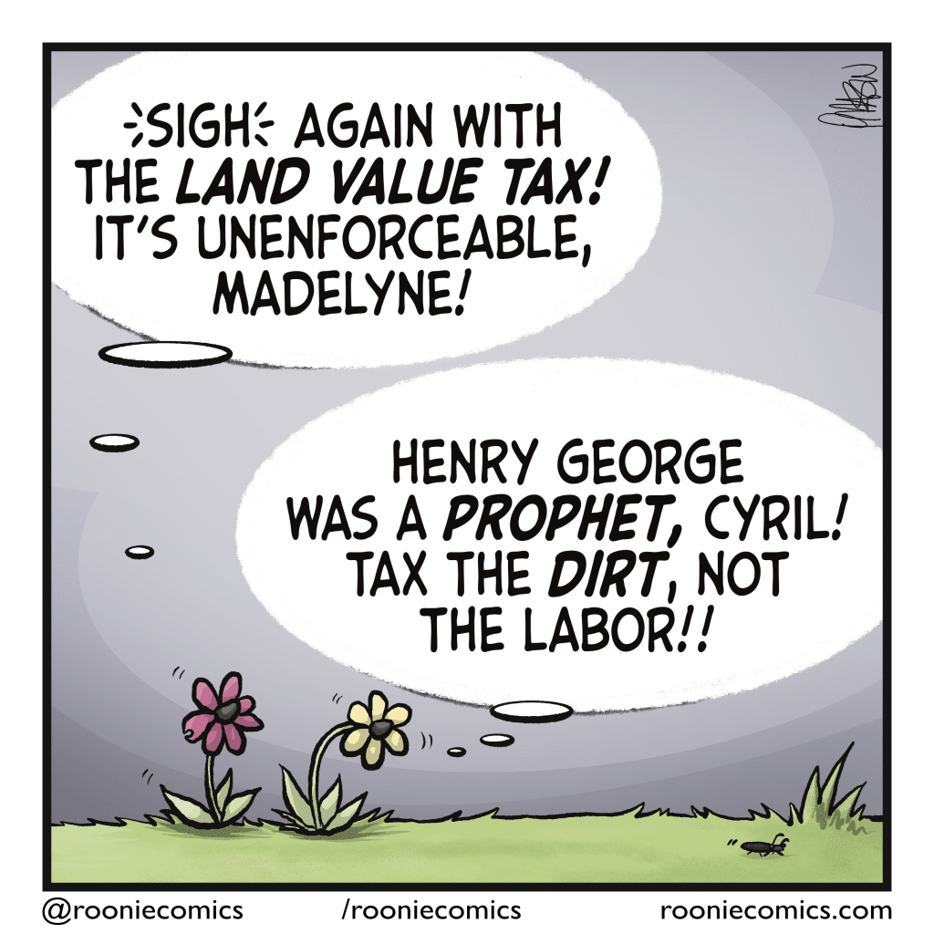 CYRIL: (sigh) Again with the LAND VALUE TAX! It's unenforceable, Madelyne! MADELYNE: Henry George was a PROPET, Cyril! Tax the FIRST, not the labor!!