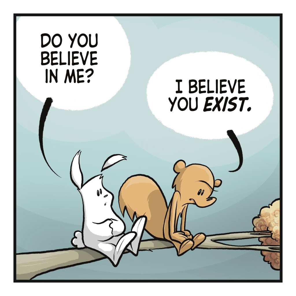 RABBIT: Do you believe in me? SQUIRREL: I believe you EXIST.