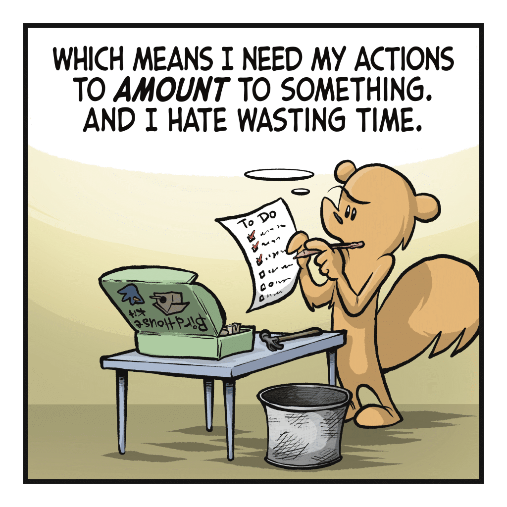 SQUIRREL (thinking): Which means I need my actions to AMOUNT to something. And I hate wasting time.