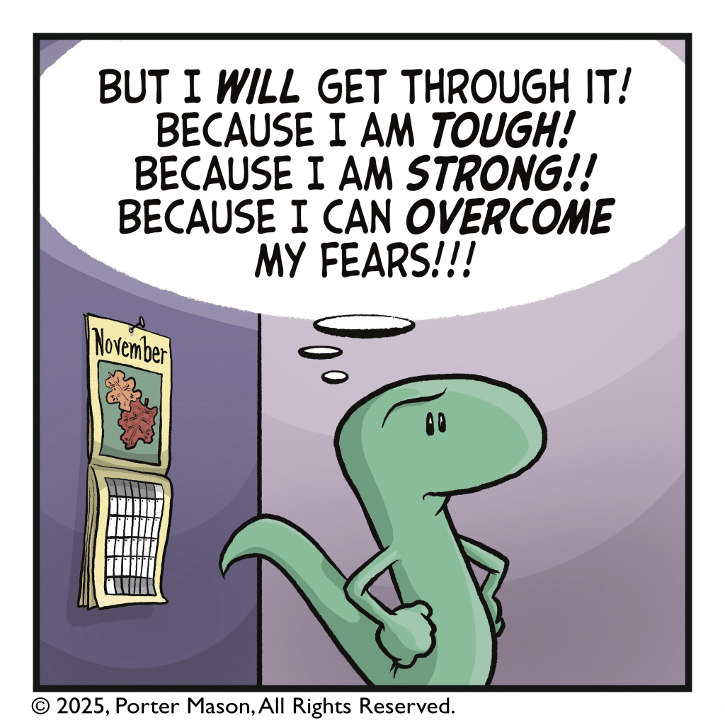 LIZARD (thinking): But I WILL get through it! Because I am TOUGH! Because I am STRONG!! Because I can OVERCOME my fears!