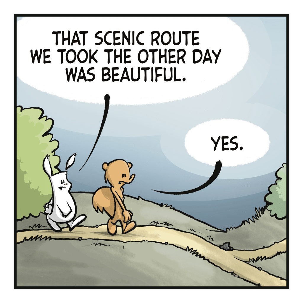 RABBIT: That scenic route we took the other day was beautiful. SQUIRREL: Yes.