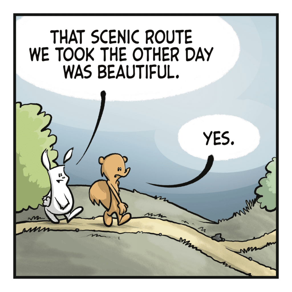 RABBIT: That scenic route we took the other day was beautiful. SQUIRREL: Yes.