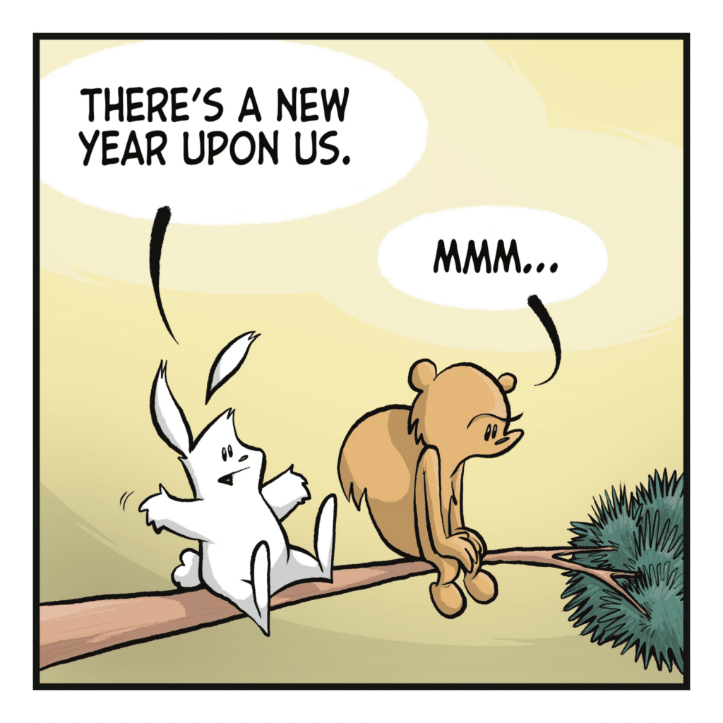 A rabbit and squirrel sit next to each other up high on a tree branch. RABBIT: There's a new year upon us. SQUIRREL: Mmm...