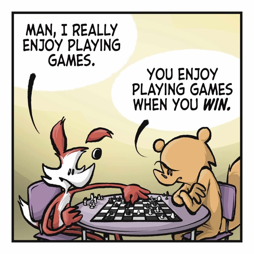 FOX: Man, I really enjoy playing games. SQUIRREL: You enjoy playing games when you WIN.
