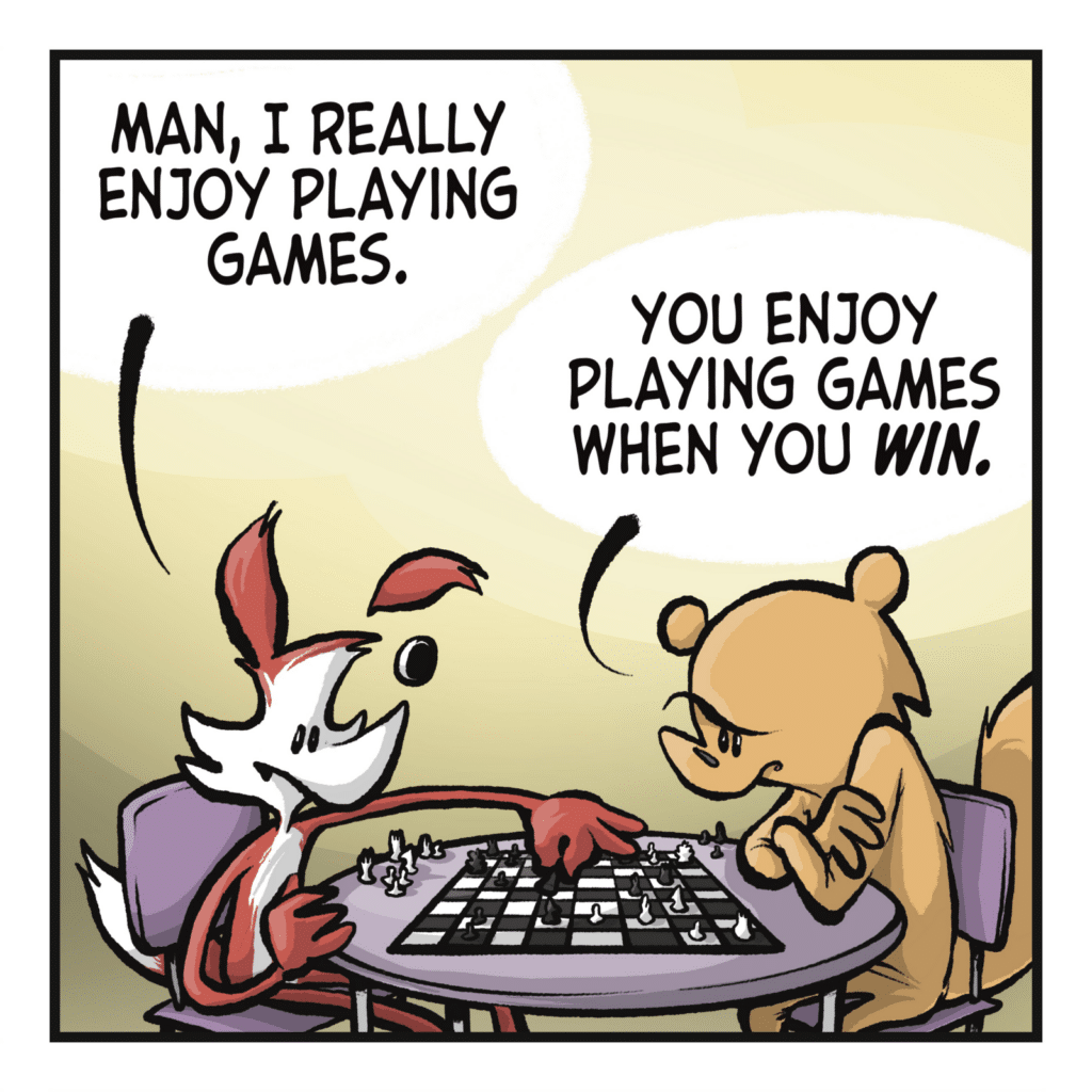 FOX: Man, I really enjoy playing games. SQUIRREL: You enjoy playing games when you WIN.